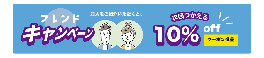 フレンドキャンペーン 知人を紹介いただくと、次回つかえる 10&offクーポン進呈